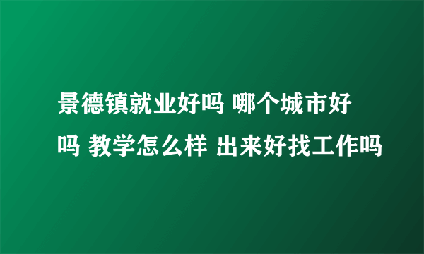 景德镇就业好吗 哪个城市好吗 教学怎么样 出来好找工作吗