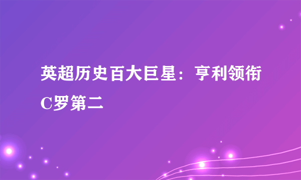 英超历史百大巨星：亨利领衔C罗第二