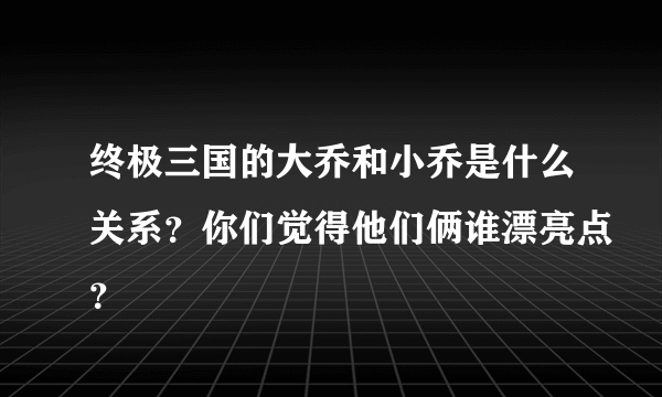 终极三国的大乔和小乔是什么关系？你们觉得他们俩谁漂亮点？