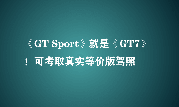 《GT Sport》就是《GT7》！可考取真实等价版驾照