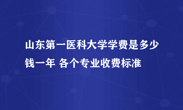 山东第一医科大学学费是多少钱一年 各个专业收费标准