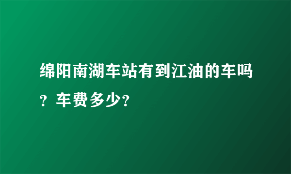 绵阳南湖车站有到江油的车吗？车费多少？