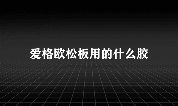 爱格欧松板用的什么胶