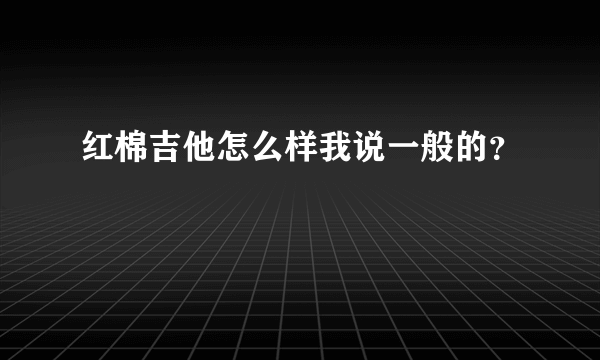 红棉吉他怎么样我说一般的？