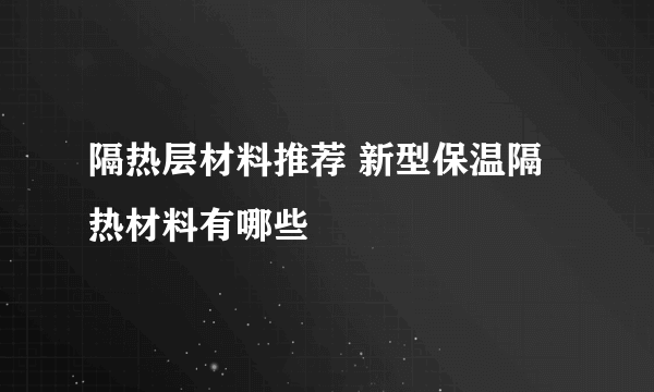 隔热层材料推荐 新型保温隔热材料有哪些