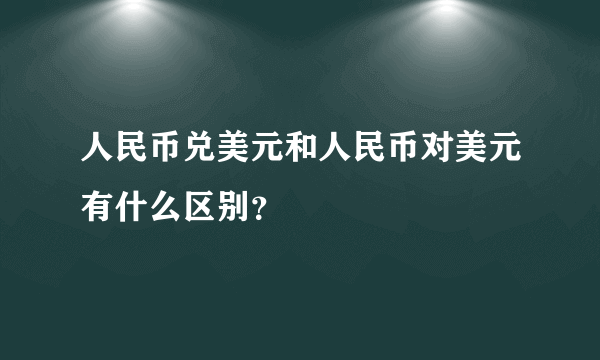 人民币兑美元和人民币对美元有什么区别？