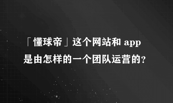 「懂球帝」这个网站和 app 是由怎样的一个团队运营的？