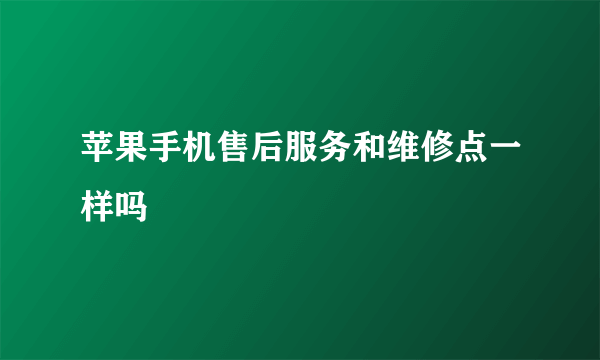 苹果手机售后服务和维修点一样吗