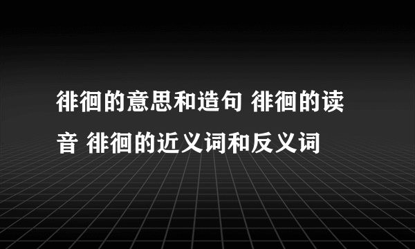 徘徊的意思和造句 徘徊的读音 徘徊的近义词和反义词