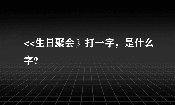 <<生日聚会》打一字，是什么字？