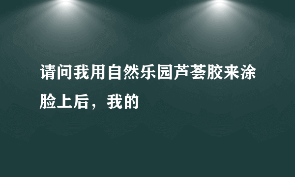 请问我用自然乐园芦荟胶来涂脸上后，我的