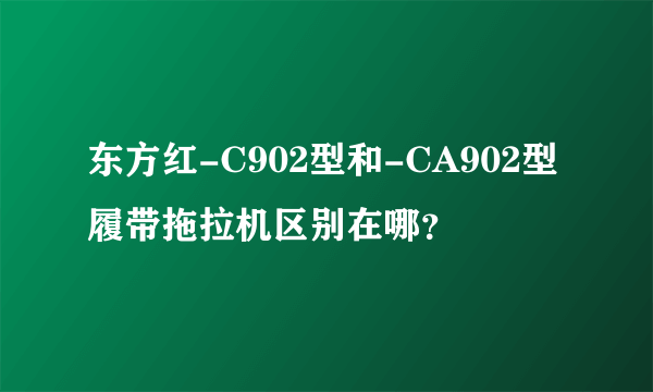 东方红-C902型和-CA902型履带拖拉机区别在哪？