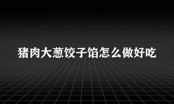 猪肉大葱饺子馅怎么做好吃