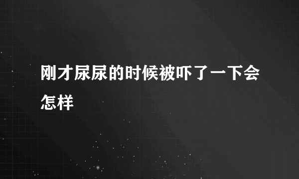 刚才尿尿的时候被吓了一下会怎样