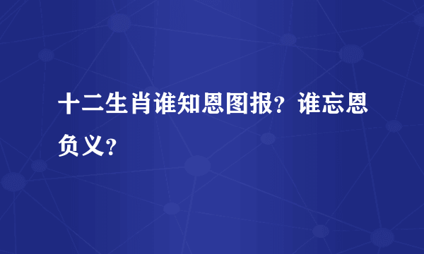 十二生肖谁知恩图报？谁忘恩负义？