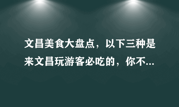 文昌美食大盘点，以下三种是来文昌玩游客必吃的，你不要错过哦