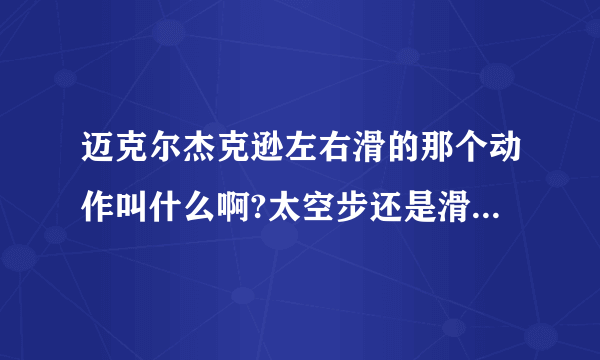 迈克尔杰克逊左右滑的那个动作叫什么啊?太空步还是滑步 ,还是叫什么