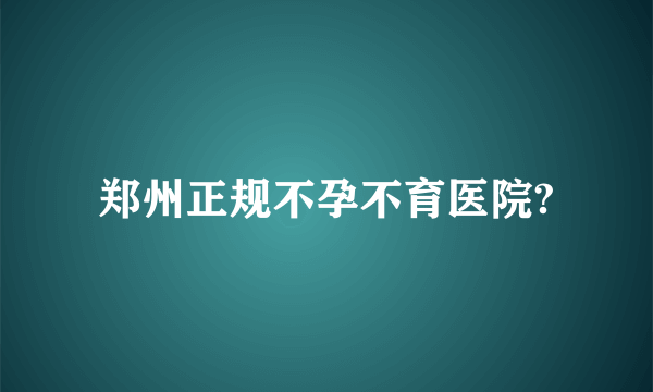 郑州正规不孕不育医院?