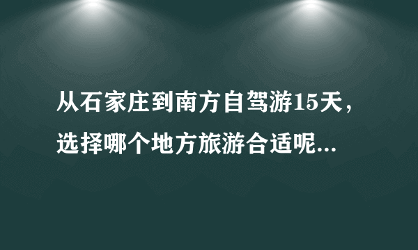 从石家庄到南方自驾游15天，选择哪个地方旅游合适呢？有没有好的攻略推荐？