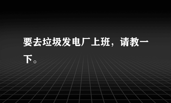 要去垃圾发电厂上班，请教一下。