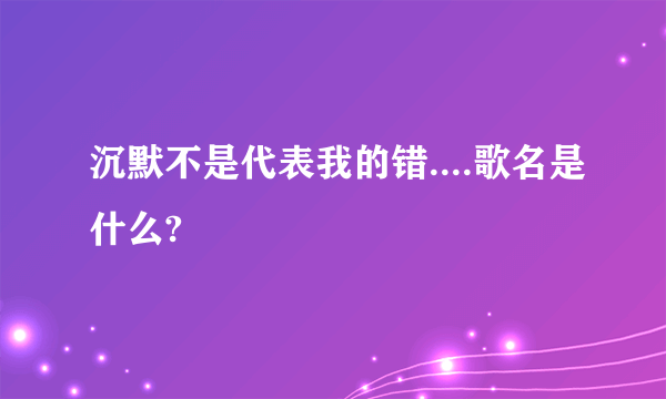 沉默不是代表我的错....歌名是什么?