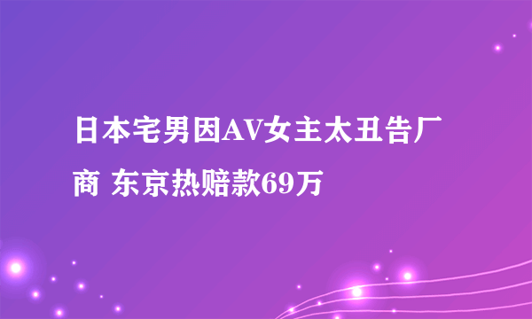 日本宅男因AV女主太丑告厂商 东京热赔款69万