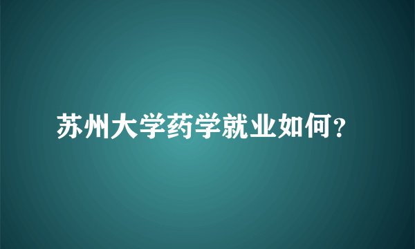 苏州大学药学就业如何？