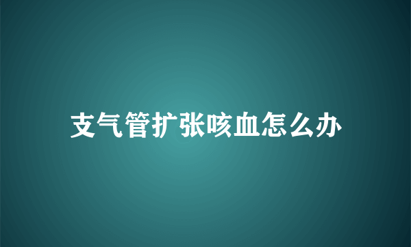 支气管扩张咳血怎么办