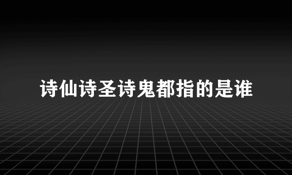 诗仙诗圣诗鬼都指的是谁