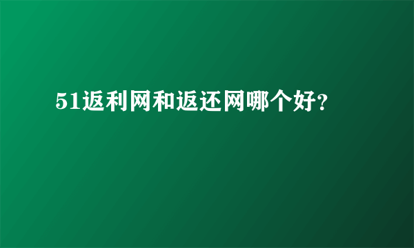 51返利网和返还网哪个好？