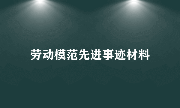 劳动模范先进事迹材料