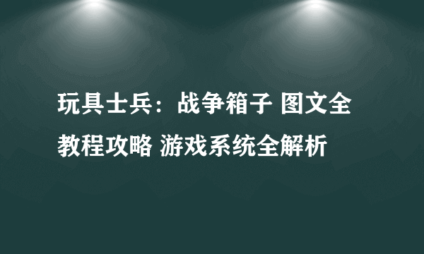 玩具士兵：战争箱子 图文全教程攻略 游戏系统全解析