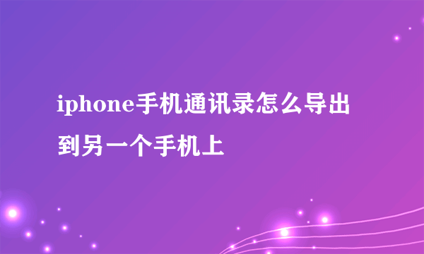 iphone手机通讯录怎么导出到另一个手机上