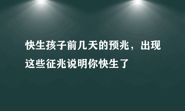 快生孩子前几天的预兆，出现这些征兆说明你快生了