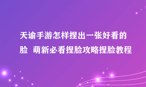 天谕手游怎样捏出一张好看的脸  萌新必看捏脸攻略捏脸教程