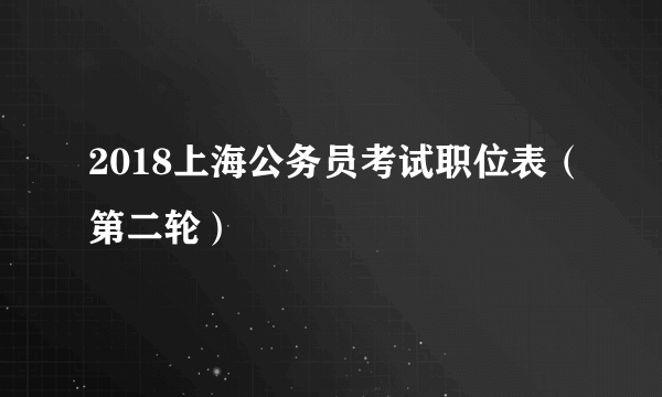 2018上海公务员考试职位表（第二轮）