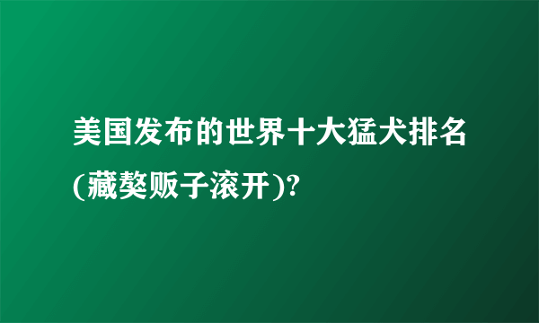 美国发布的世界十大猛犬排名(藏獒贩子滚开)?