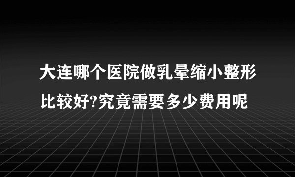 大连哪个医院做乳晕缩小整形比较好?究竟需要多少费用呢