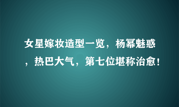 女星嫁妆造型一览，杨幂魅惑，热巴大气，第七位堪称治愈！