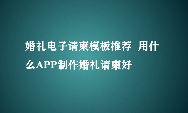 婚礼电子请柬模板推荐  用什么APP制作婚礼请柬好