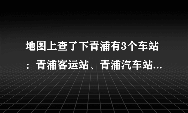 地图上查了下青浦有3个车站：青浦客运站、青浦汽车站、青浦长途汽车站，位置都不一样，问下昆山汽车站到