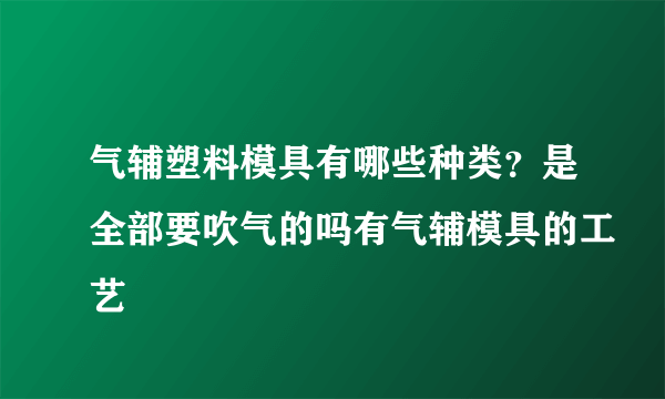 气辅塑料模具有哪些种类？是全部要吹气的吗有气辅模具的工艺