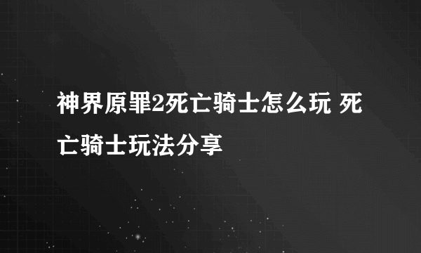 神界原罪2死亡骑士怎么玩 死亡骑士玩法分享