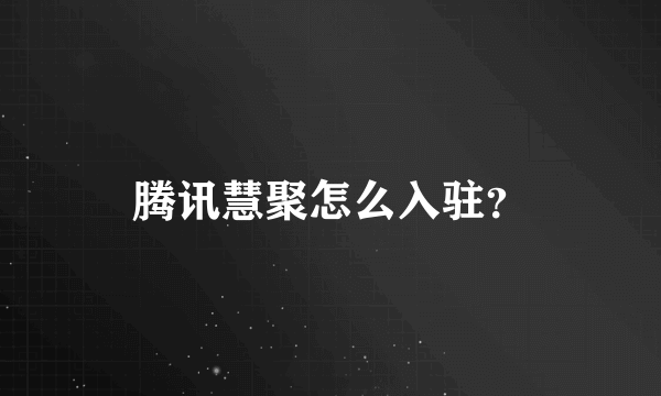 腾讯慧聚怎么入驻？