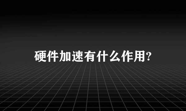 硬件加速有什么作用?