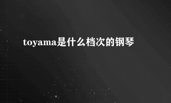 toyama是什么档次的钢琴