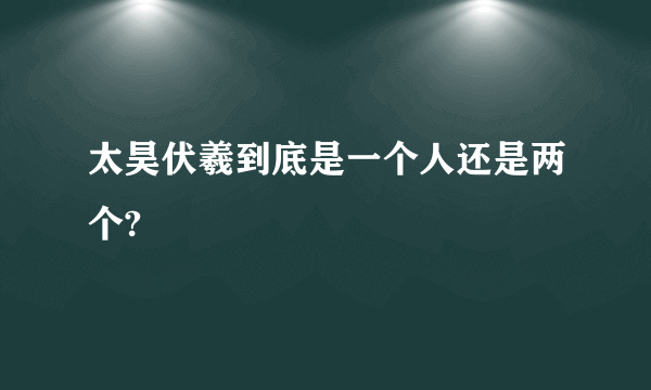 太昊伏羲到底是一个人还是两个?