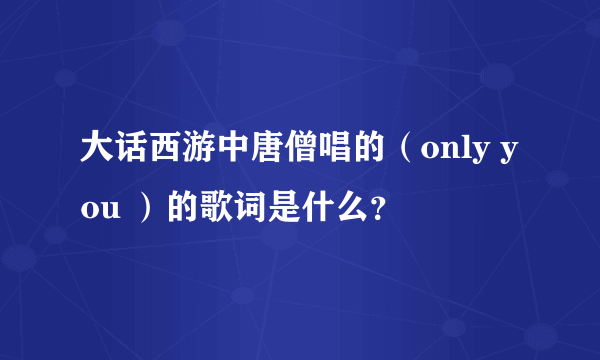 大话西游中唐僧唱的（only you ）的歌词是什么？