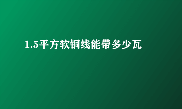 1.5平方软铜线能带多少瓦