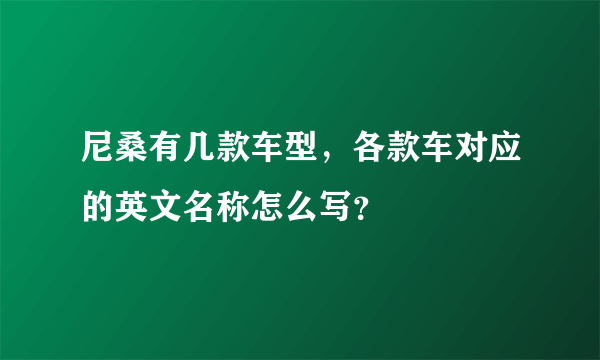 尼桑有几款车型，各款车对应的英文名称怎么写？